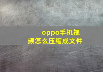 oppo手机视频怎么压缩成文件