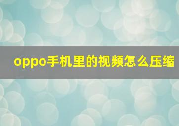 oppo手机里的视频怎么压缩