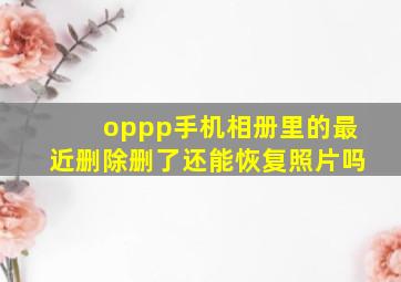 oppp手机相册里的最近删除删了还能恢复照片吗