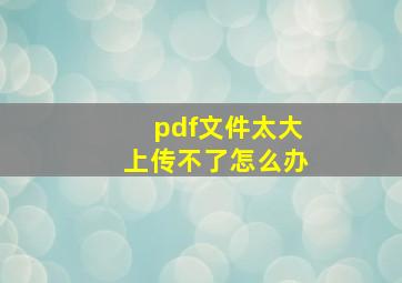 pdf文件太大上传不了怎么办