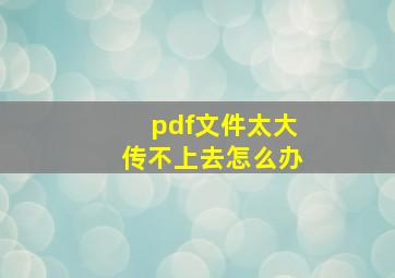 pdf文件太大传不上去怎么办