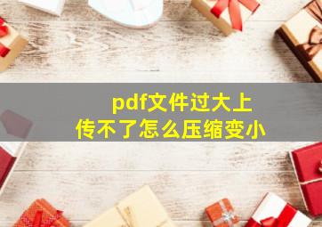 pdf文件过大上传不了怎么压缩变小