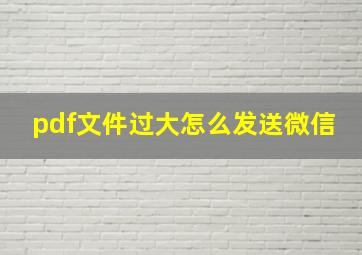 pdf文件过大怎么发送微信