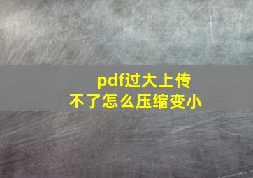 pdf过大上传不了怎么压缩变小