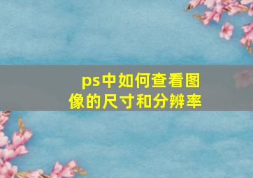 ps中如何查看图像的尺寸和分辨率