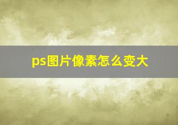 ps图片像素怎么变大