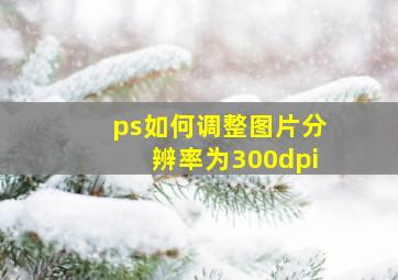 ps如何调整图片分辨率为300dpi