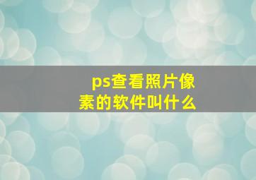 ps查看照片像素的软件叫什么