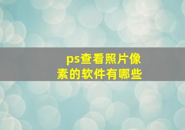 ps查看照片像素的软件有哪些