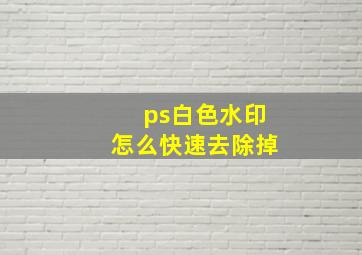 ps白色水印怎么快速去除掉