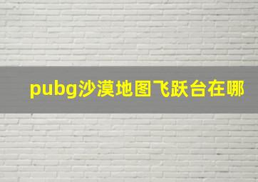 pubg沙漠地图飞跃台在哪