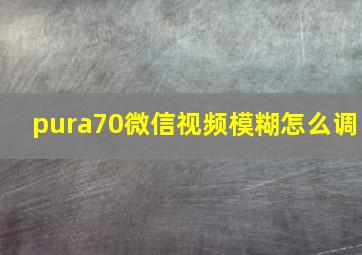 pura70微信视频模糊怎么调