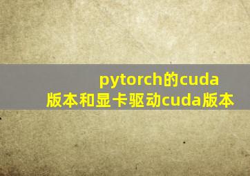 pytorch的cuda版本和显卡驱动cuda版本