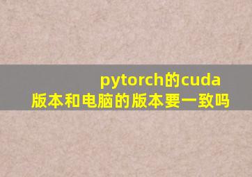 pytorch的cuda版本和电脑的版本要一致吗