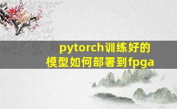 pytorch训练好的模型如何部署到fpga