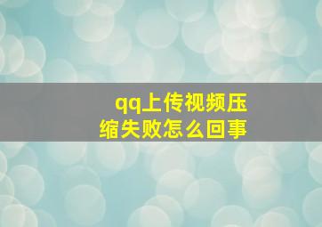 qq上传视频压缩失败怎么回事