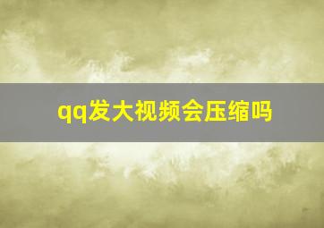 qq发大视频会压缩吗