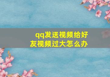 qq发送视频给好友视频过大怎么办