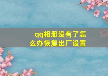 qq相册没有了怎么办恢复出厂设置