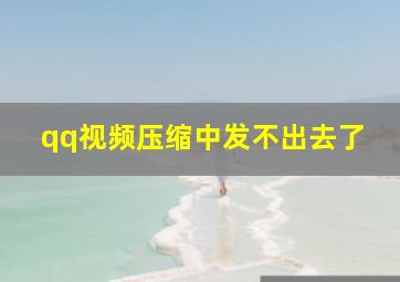 qq视频压缩中发不出去了