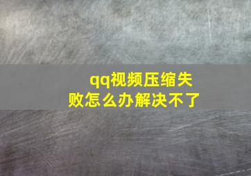 qq视频压缩失败怎么办解决不了