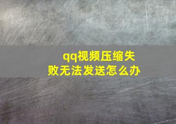 qq视频压缩失败无法发送怎么办