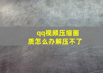 qq视频压缩画质怎么办解压不了