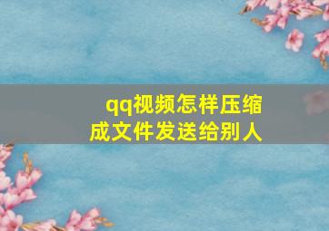 qq视频怎样压缩成文件发送给别人