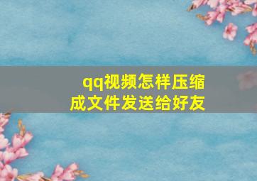 qq视频怎样压缩成文件发送给好友