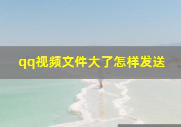 qq视频文件大了怎样发送