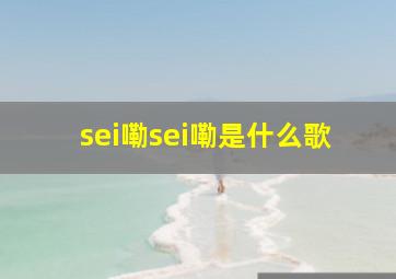 sei嘞sei嘞是什么歌