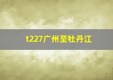 t227广州至牡丹江