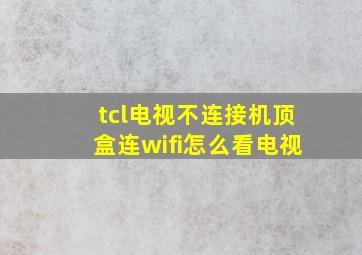 tcl电视不连接机顶盒连wifi怎么看电视