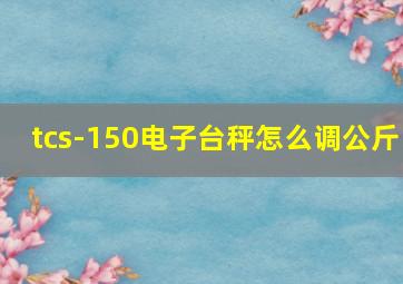 tcs-150电子台秤怎么调公斤