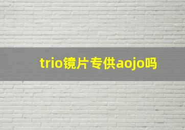 trio镜片专供aojo吗