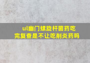 ul幽门螺旋杆菌药吃完复查是不让吃削炎药吗