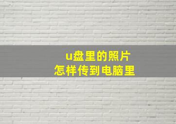 u盘里的照片怎样传到电脑里