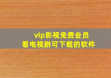 vip影视免费会员看电视剧可下载的软件