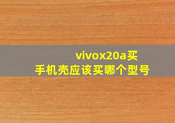 vivox20a买手机壳应该买哪个型号