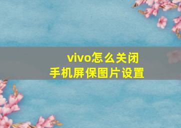 vivo怎么关闭手机屏保图片设置