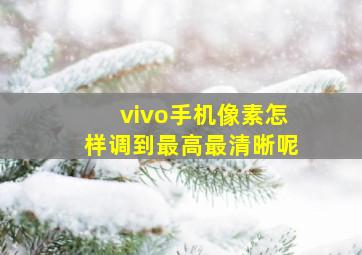 vivo手机像素怎样调到最高最清晰呢