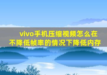 vivo手机压缩视频怎么在不降低帧率的情况下降低内存