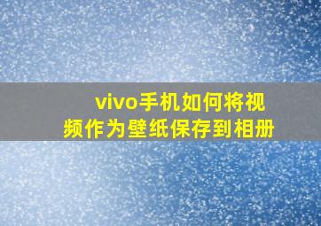 vivo手机如何将视频作为壁纸保存到相册