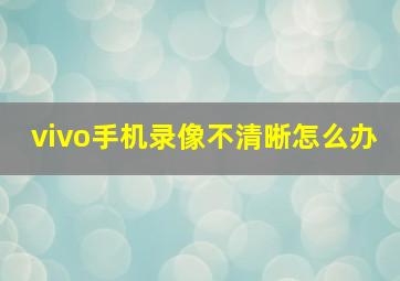 vivo手机录像不清晰怎么办