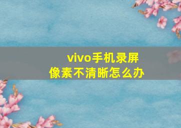 vivo手机录屏像素不清晰怎么办