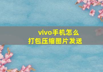 vivo手机怎么打包压缩图片发送