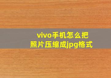 vivo手机怎么把照片压缩成jpg格式