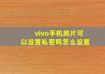 vivo手机照片可以设置私密吗怎么设置