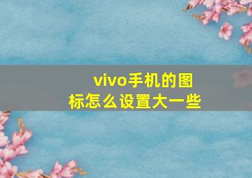 vivo手机的图标怎么设置大一些