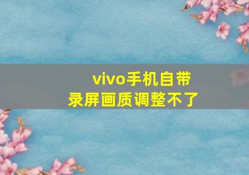 vivo手机自带录屏画质调整不了